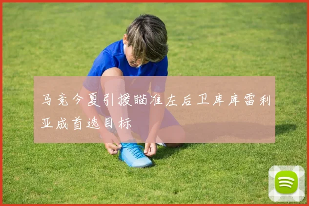马竞今夏引援瞄准左后卫库库雷利亚成首选目标