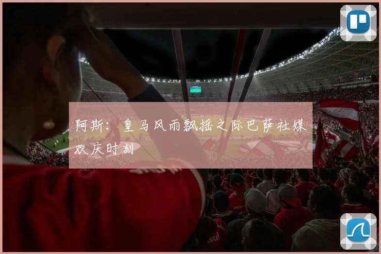 阿斯：皇马风雨飘摇之际巴萨社媒欢庆时刻