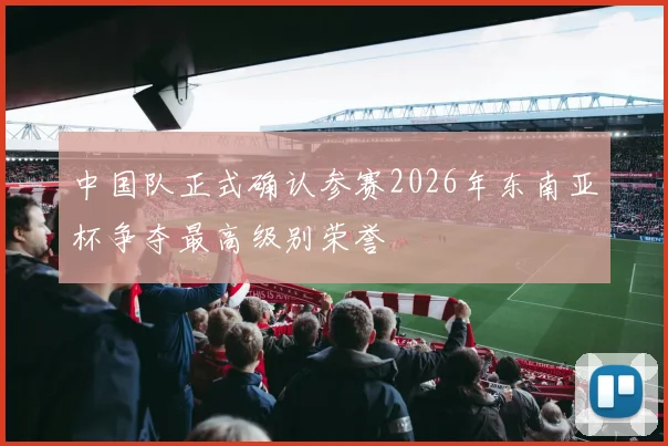 中国队正式确认参赛2026年东南亚杯争夺最高级别荣誉