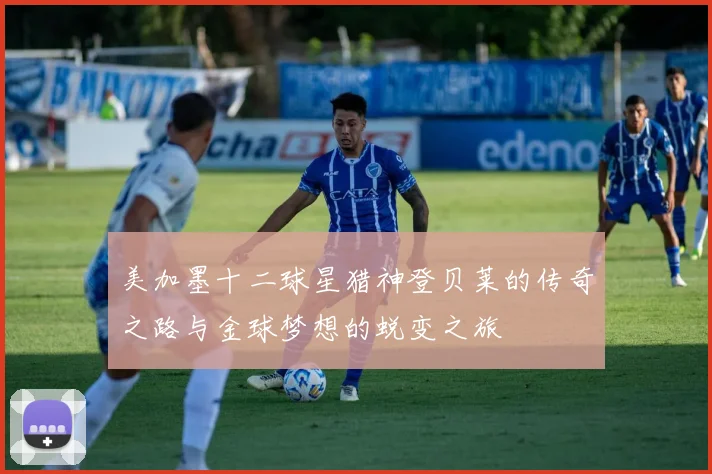 美加墨十二球星猎神登贝莱的传奇之路与金球梦想的蜕变之旅