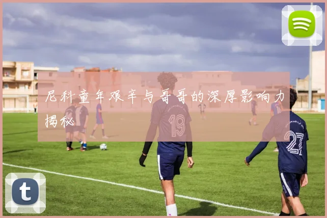 尼科童年艰辛与哥哥的深厚影响力揭秘