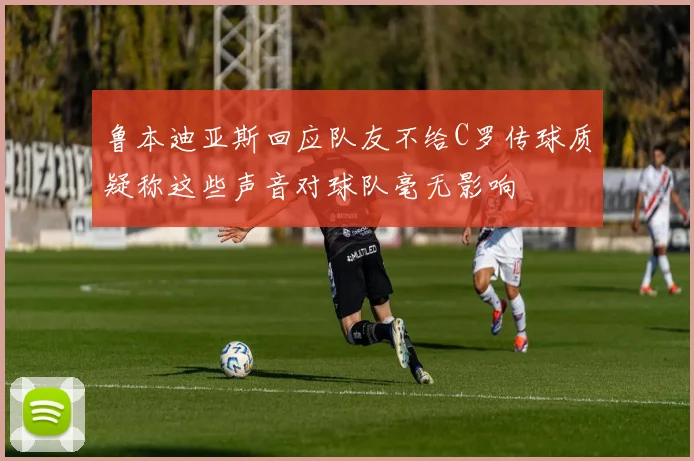 鲁本迪亚斯回应队友不给C罗传球质疑称这些声音对球队毫无影响