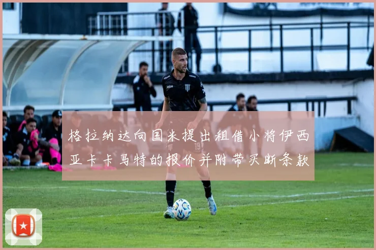 格拉纳达向国米提出租借小将伊西亚卡卡马特的报价并附带买断条款